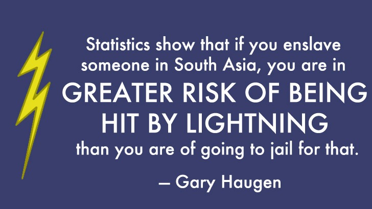 Statistics show that if you enslave someone in South Asia, you are at greater risk of being hit by lightning than you are of going to jail